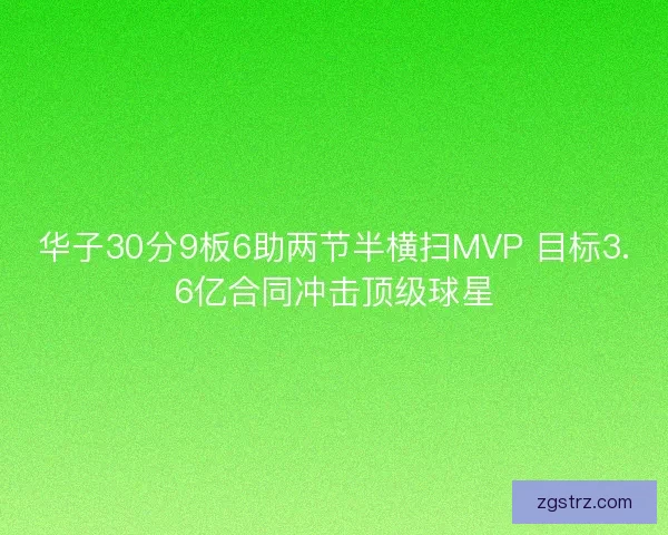 华子30分9板6助两节半横扫MVP 目标3.6亿合同冲击顶级球星 华子30分9板6助两节半横扫MVP 目标3.6亿合同冲击顶级球星