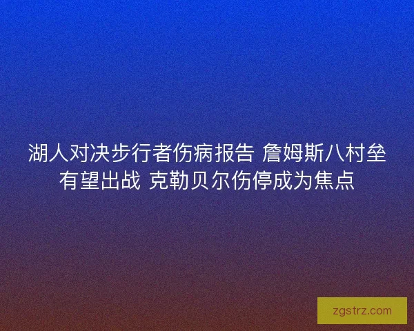湖人对决步行者伤病报告 詹姆斯八村垒有望出战 克勒贝尔伤停成为焦点