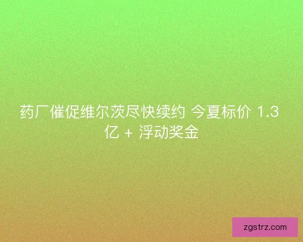药厂催促维尔茨尽快续约 今夏标价 1.3 亿 + 浮动奖金