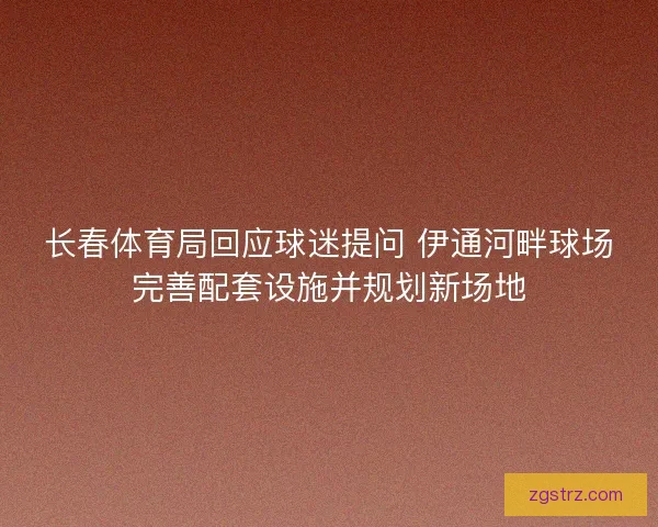 长春体育局回应球迷提问 伊通河畔球场完善配套设施并规划新场地 长春体育局回应球迷提问 伊通河畔球场完善配套设施并规划新场地