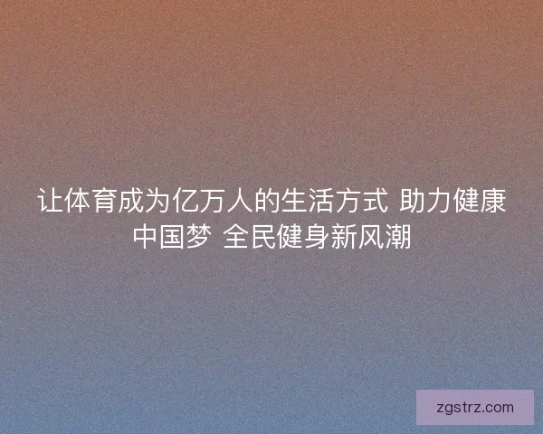 让体育成为亿万人的生活方式 助力健康中国梦 全民健身新风潮