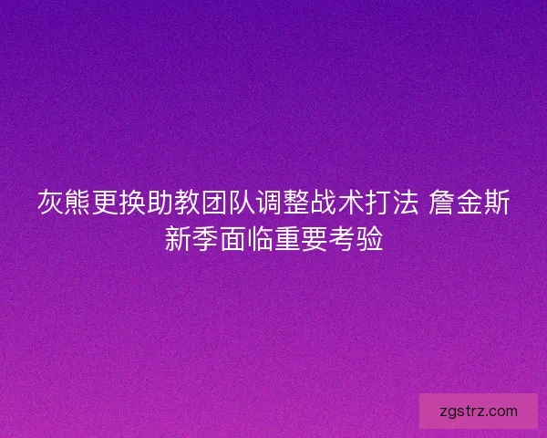 灰熊更换助教团队调整战术打法 詹金斯新季面临重要考验 灰熊更换助教团队调整战术打法 詹金斯新季面临重要考验