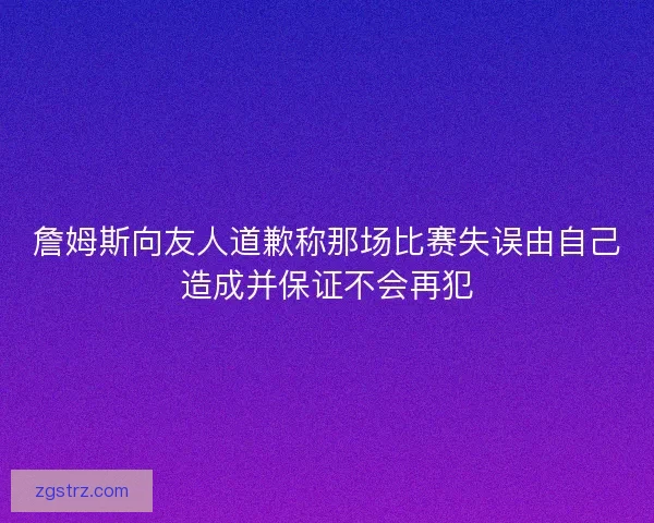 詹姆斯向友人道歉称那场比赛失误由自己造成并保证不会再犯