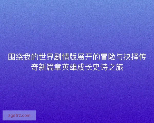 围绕我的世界剧情版展开的冒险与抉择传奇新篇章英雄成长史诗之旅 围绕我的世界剧情版展开的冒险与抉择传奇新篇章英雄成长史诗之旅