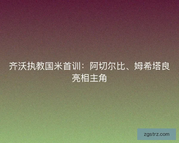 齐沃执教国米首训：阿切尔比、姆希塔良亮相主角