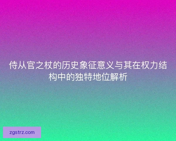侍从官之杖的历史象征意义与其在权力结构中的独特地位解析