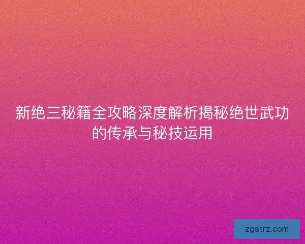 新绝三秘籍全攻略深度解析揭秘绝世武功的传承与秘技运用