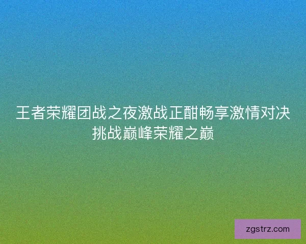 王者荣耀团战之夜激战正酣畅享激情对决挑战巅峰荣耀之巅
