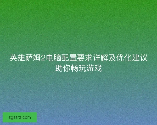 英雄萨姆2电脑配置要求详解及优化建议助你畅玩游戏