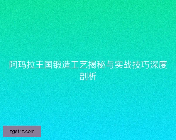 阿玛拉王国锻造工艺揭秘与实战技巧深度剖析