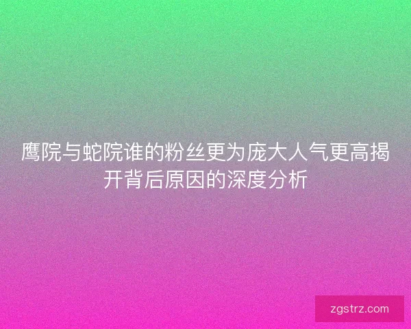 鹰院与蛇院谁的粉丝更为庞大人气更高揭开背后原因的深度分析