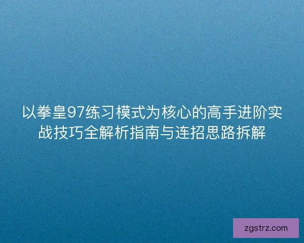 以拳皇97练习模式为核心的高手进阶实战技巧全解析指南与连招思路拆解