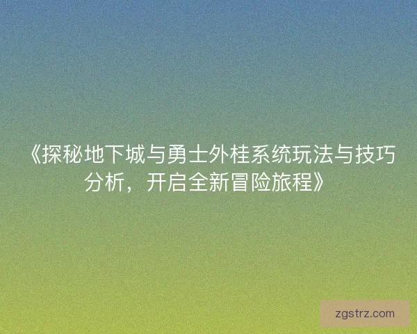 《探秘地下城与勇士外桂系统玩法与技巧分析，开启全新冒险旅程》