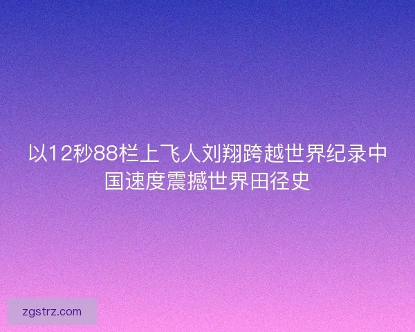 以12秒88栏上飞人刘翔跨越世界纪录中国速度震撼世界田径史 以12秒88栏上飞人刘翔跨越世界纪录中国速度震撼世界田径史