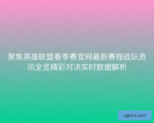聚焦英雄联盟春季赛官网最新赛程战队资讯全览精彩对决实时数据解析
