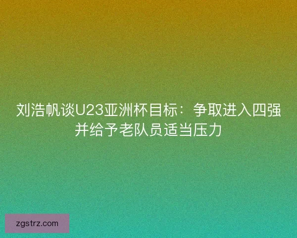 刘浩帆谈U23亚洲杯目标：争取进入四强并给予老队员适当压力