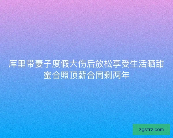 库里带妻子度假大伤后放松享受生活晒甜蜜合照顶薪合同剩两年