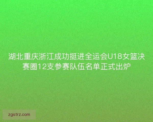 湖北重庆浙江成功挺进全运会U18女篮决赛圈12支参赛队伍名单正式出炉