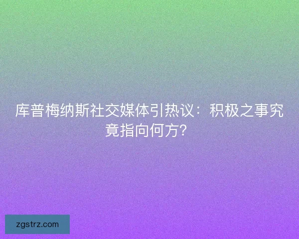 库普梅纳斯社交媒体引热议：积极之事究竟指向何方？