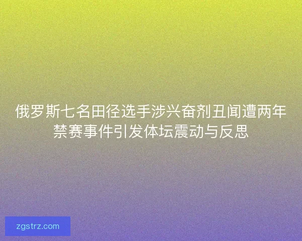 俄罗斯七名田径选手涉兴奋剂丑闻遭两年禁赛事件引发体坛震动与反思