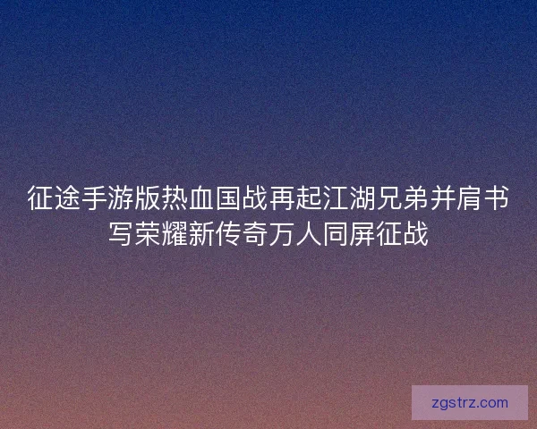 征途手游版热血国战再起江湖兄弟并肩书写荣耀新传奇万人同屏征战