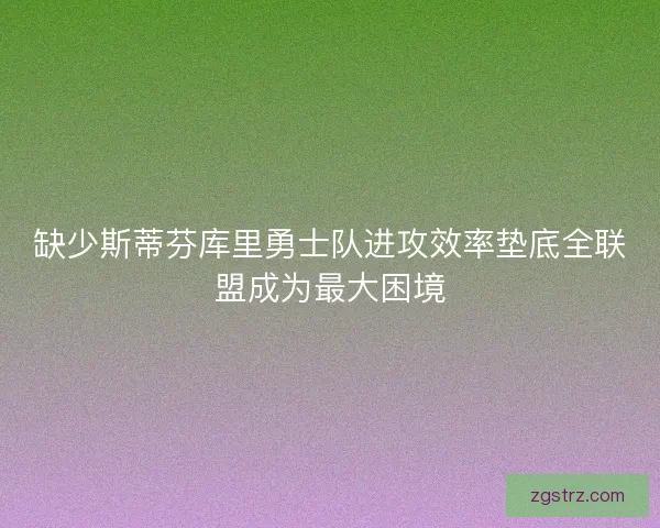 缺少斯蒂芬库里勇士队进攻效率垫底全联盟成为最大困境