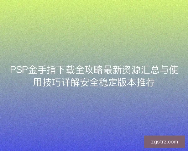 PSP金手指下载全攻略最新资源汇总与使用技巧详解安全稳定版本推荐
