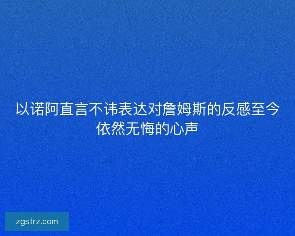 以诺阿直言不讳表达对詹姆斯的反感至今依然无悔的心声