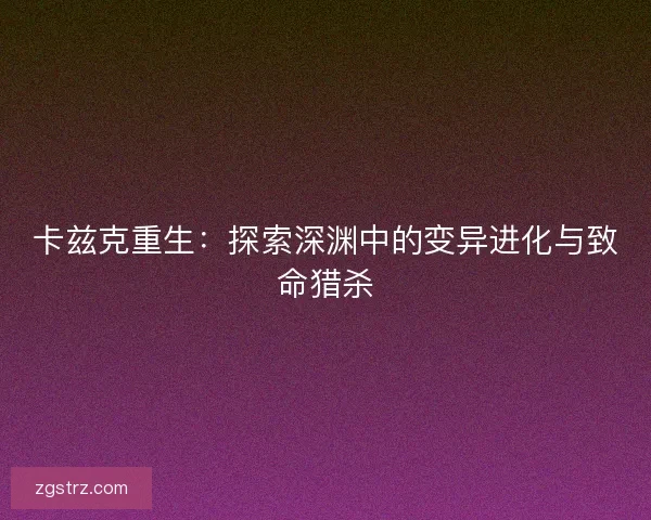 卡兹克重生：探索深渊中的变异进化与致命猎杀