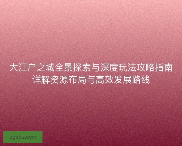 大江户之城全景探索与深度玩法攻略指南详解资源布局与高效发展路线 大江户之城全景探索与深度玩法攻略指南详解资源布局与高效发展路线