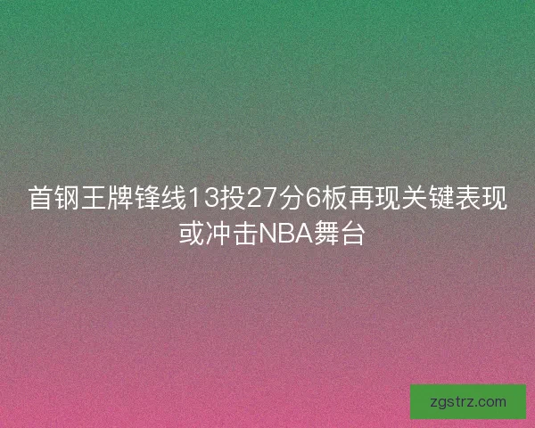 首钢王牌锋线13投27分6板再现关键表现 或冲击NBA舞台 首钢王牌锋线13投27分6板再现关键表现 或冲击NBA舞台