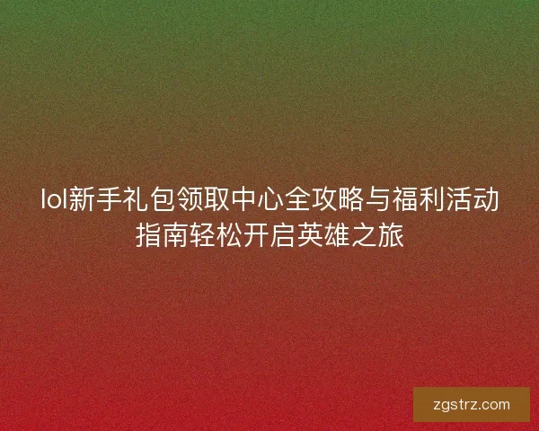 lol新手礼包领取中心全攻略与福利活动指南轻松开启英雄之旅 lol新手礼包领取中心全攻略与福利活动指南轻松开启英雄之旅