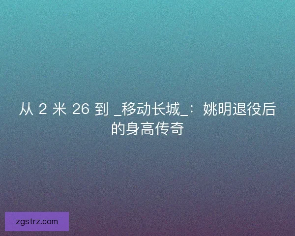 从 2 米 26 到 _移动长城_：姚明退役后的身高传奇