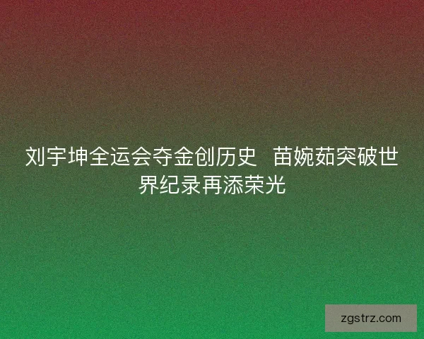 刘宇坤全运会夺金创历史  苗婉茹突破世界纪录再添荣光