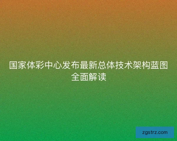 国家体彩中心发布最新总体技术架构蓝图全面解读