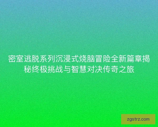 密室逃脱系列沉浸式烧脑冒险全新篇章揭秘终极挑战与智慧对决传奇之旅