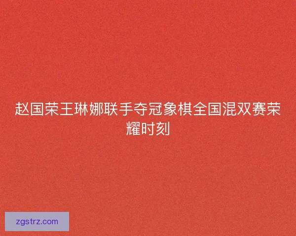 赵国荣王琳娜联手夺冠象棋全国混双赛荣耀时刻 赵国荣王琳娜联手夺冠象棋全国混双赛荣耀时刻