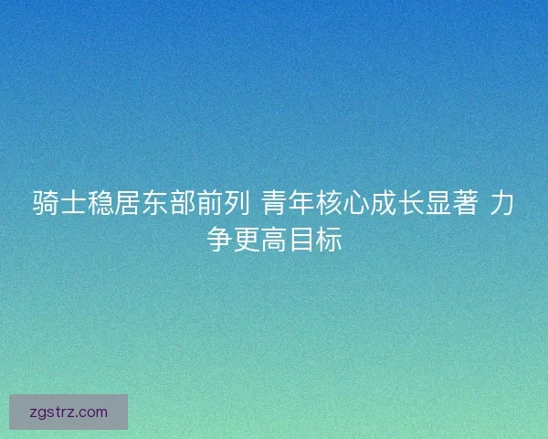 骑士稳居东部前列 青年核心成长显著 力争更高目标 骑士稳居东部前列 青年核心成长显著 力争更高目标