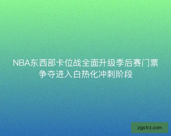 NBA东西部卡位战全面升级季后赛门票争夺进入白热化冲刺阶段