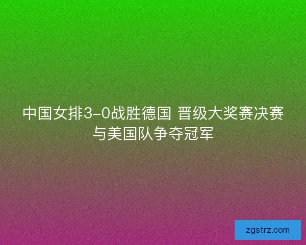 中国女排3-0战胜德国 晋级大奖赛决赛与美国队争夺冠军 中国女排3-0战胜德国 晋级大奖赛决赛与美国队争夺冠军