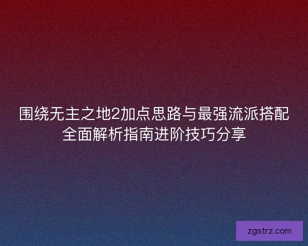 围绕无主之地2加点思路与最强流派搭配全面解析指南进阶技巧分享