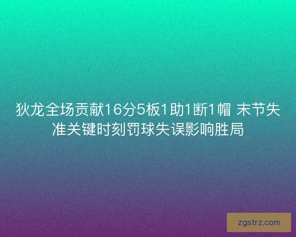 狄龙全场贡献16分5板1助1断1帽 末节失准关键时刻罚球失误影响胜局