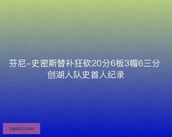 芬尼-史密斯替补狂砍20分6板3帽6三分 创湖人队史首人纪录